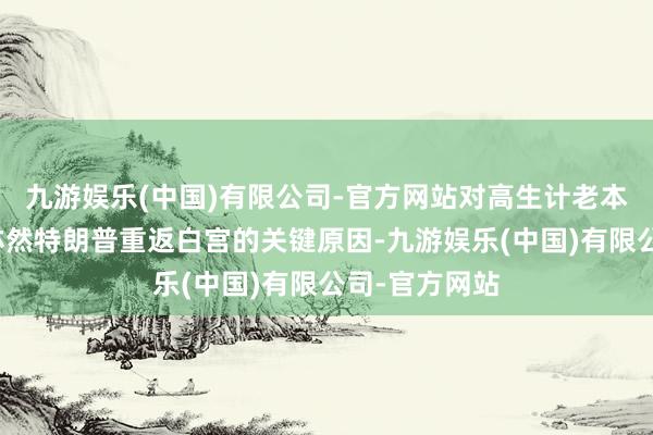 九游娱乐(中国)有限公司-官方网站对高生计老本的长远不悦亦然特朗普重返白宫的关键原因-九游娱乐(中国)有限公司-官方网站