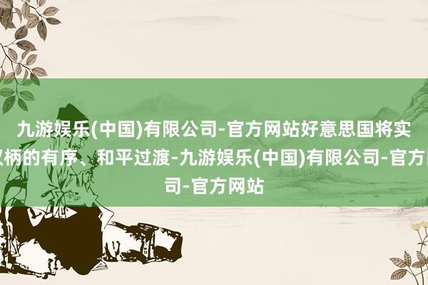 九游娱乐(中国)有限公司-官方网站好意思国将实现权柄的有序、和平过渡-九游娱乐(中国)有限公司-官方网站