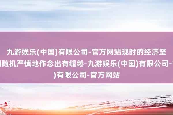 九游娱乐(中国)有限公司-官方网站现时的经济坚定让咱们随机严慎地作念出有缱绻-九游娱乐(中国)有限公司-官方网站