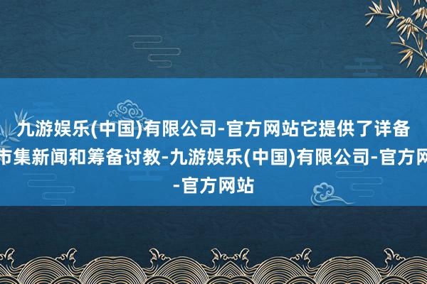 九游娱乐(中国)有限公司-官方网站它提供了详备的市集新闻和筹备讨教-九游娱乐(中国)有限公司-官方网站