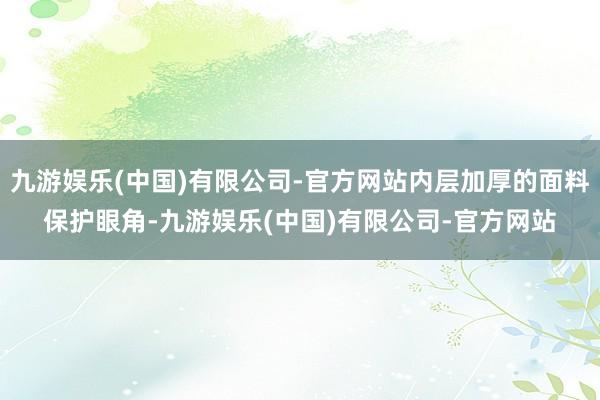 九游娱乐(中国)有限公司-官方网站内层加厚的面料保护眼角-九游娱乐(中国)有限公司-官方网站