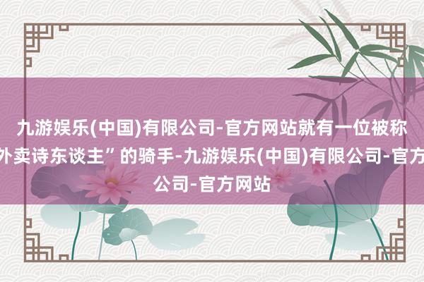 九游娱乐(中国)有限公司-官方网站就有一位被称为“外卖诗东谈主”的骑手-九游娱乐(中国)有限公司-官方网站