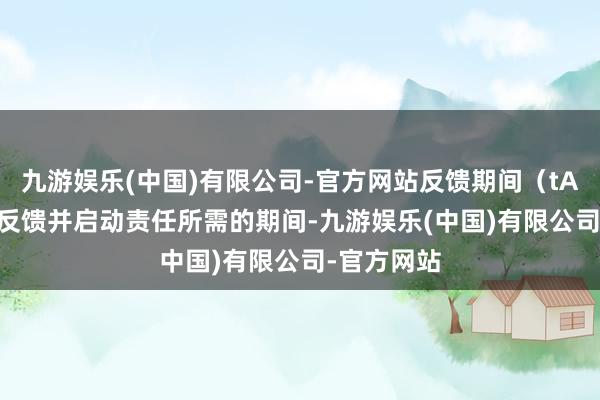 九游娱乐(中国)有限公司-官方网站反馈期间（tA）： SPD反馈并启动责任所需的期间-九游娱乐(中国)有限公司-官方网站