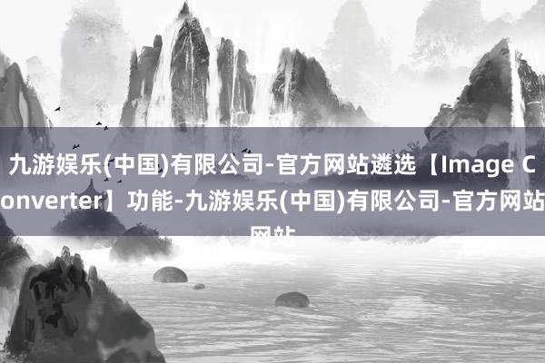 九游娱乐(中国)有限公司-官方网站遴选【Image Converter】功能-九游娱乐(中国)有限公司-官方网站