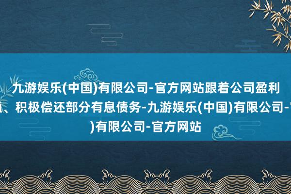 九游娱乐(中国)有限公司-官方网站跟着公司盈利水平莳植、积极偿还部分有息债务-九游娱乐(中国)有限公司-官方网站