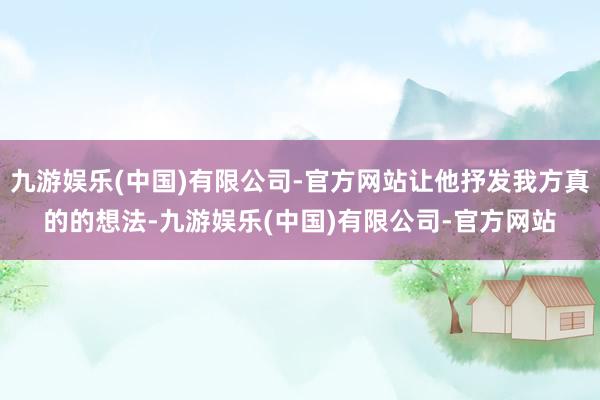 九游娱乐(中国)有限公司-官方网站让他抒发我方真的的想法-九游娱乐(中国)有限公司-官方网站