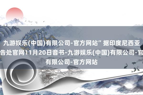 九游娱乐(中国)有限公司-官方网站”据印度尼西亚内阁通告处官网11月20日音书-九游娱乐(中国)有限公司-官方网站