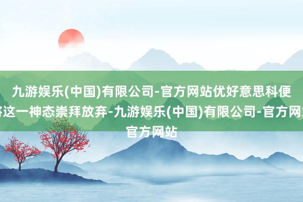 九游娱乐(中国)有限公司-官方网站优好意思科便将这一神态崇拜放弃-九游娱乐(中国)有限公司-官方网站