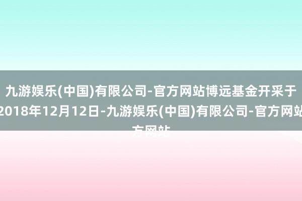 九游娱乐(中国)有限公司-官方网站　　博远基金开采于2018年12月12日-九游娱乐(中国)有限公司-官方网站