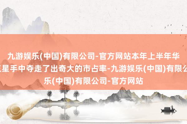 九游娱乐(中国)有限公司-官方网站本年上半年华为等品牌从三星手中夺走了出奇大的市占率-九游娱乐(中国)有限公司-官方网站