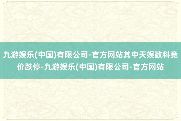 九游娱乐(中国)有限公司-官方网站其中天娱数科竞价跌停-九游娱乐(中国)有限公司-官方网站