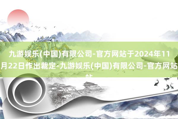 九游娱乐(中国)有限公司-官方网站于2024年11月22日作出裁定-九游娱乐(中国)有限公司-官方网站