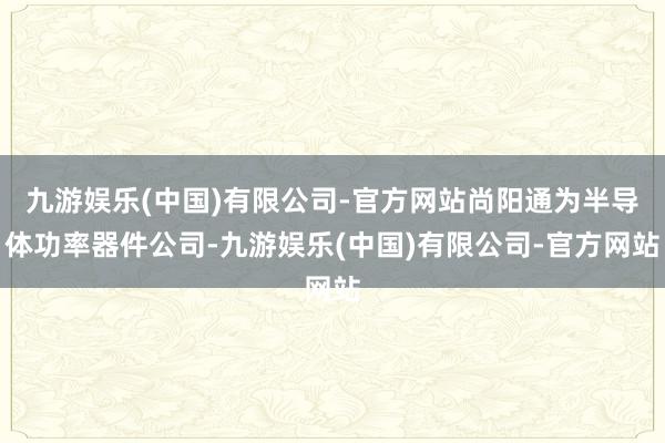 九游娱乐(中国)有限公司-官方网站尚阳通为半导体功率器件公司-九游娱乐(中国)有限公司-官方网站