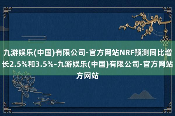 九游娱乐(中国)有限公司-官方网站NRF预测同比增长2.5%和3.5%-九游娱乐(中国)有限公司-官方网站