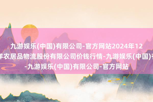 九游娱乐(中国)有限公司-官方网站2024年12月1日河南万邦外洋农居品物流股份有限公司价钱行情-九游娱乐(中国)有限公司-官方网站