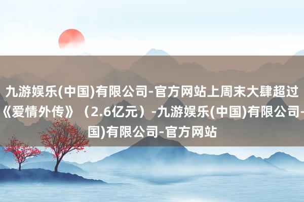 九游娱乐(中国)有限公司-官方网站上周末大肆超过导演前作《爱情外传》（2.6亿元）-九游娱乐(中国)有限公司-官方网站