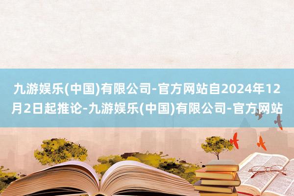 九游娱乐(中国)有限公司-官方网站自2024年12月2日起推论-九游娱乐(中国)有限公司-官方网站