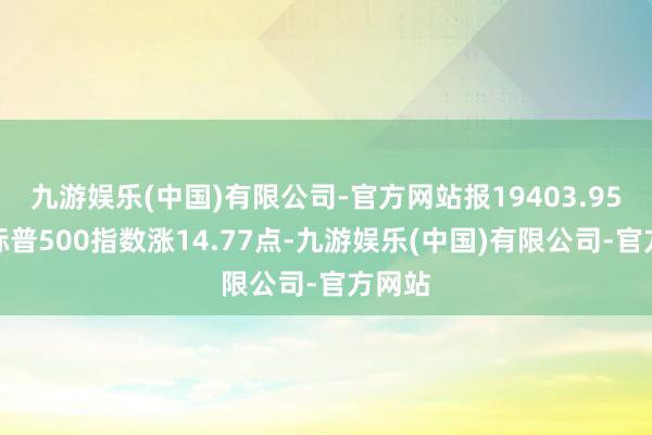 九游娱乐(中国)有限公司-官方网站报19403.95点；标普500指数涨14.77点-九游娱乐(中国)有限公司-官方网站