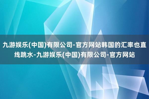 九游娱乐(中国)有限公司-官方网站韩国的汇率也直线跳水-九游娱乐(中国)有限公司-官方网站