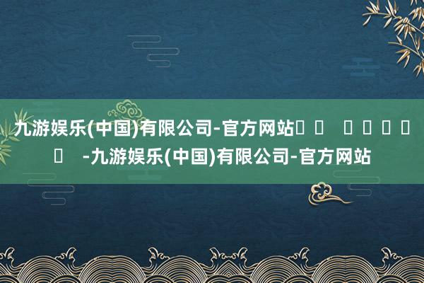 九游娱乐(中国)有限公司-官方网站		  					  -九游娱乐(中国)有限公司-官方网站