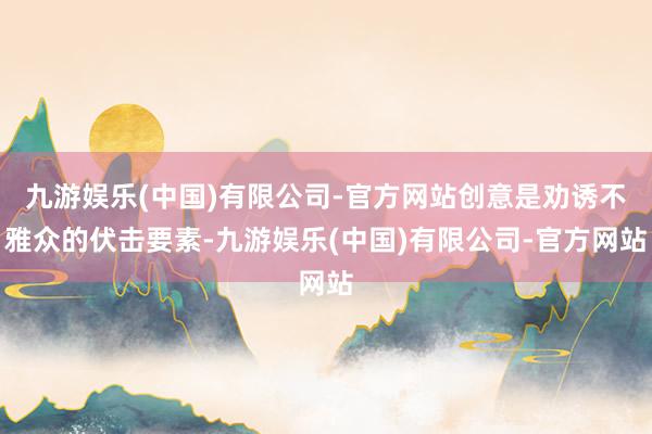 九游娱乐(中国)有限公司-官方网站创意是劝诱不雅众的伏击要素-九游娱乐(中国)有限公司-官方网站