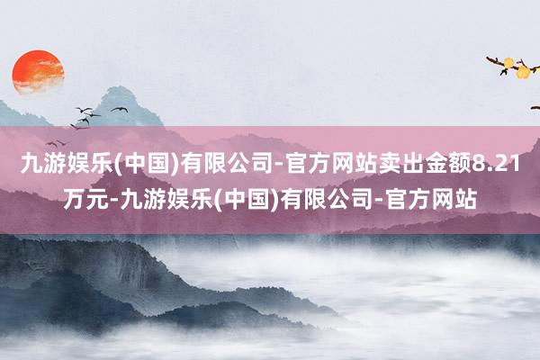 九游娱乐(中国)有限公司-官方网站卖出金额8.21万元-九游娱乐(中国)有限公司-官方网站