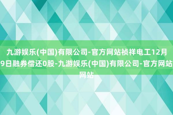 九游娱乐(中国)有限公司-官方网站祯祥电工12月9日融券偿还0股-九游娱乐(中国)有限公司-官方网站