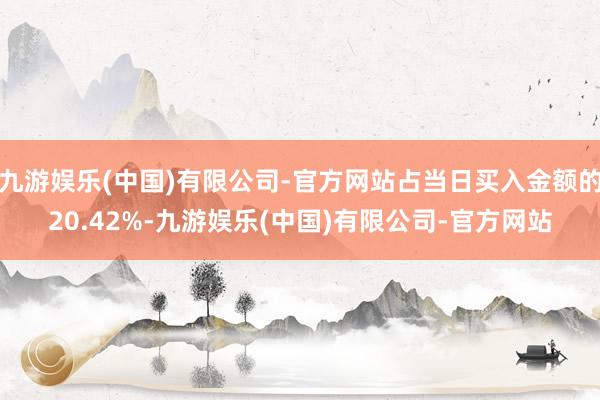 九游娱乐(中国)有限公司-官方网站占当日买入金额的20.42%-九游娱乐(中国)有限公司-官方网站