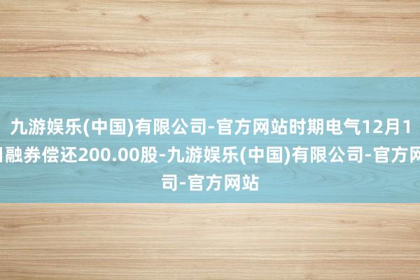 九游娱乐(中国)有限公司-官方网站时期电气12月12日融券偿还200.00股-九游娱乐(中国)有限公司-官方网站