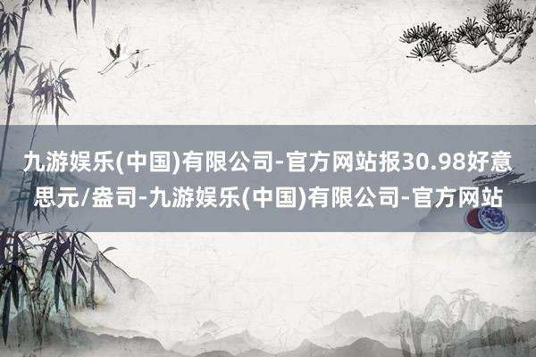 九游娱乐(中国)有限公司-官方网站报30.98好意思元/盎司-九游娱乐(中国)有限公司-官方网站