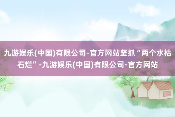 九游娱乐(中国)有限公司-官方网站坚抓“两个水枯石烂”-九游娱乐(中国)有限公司-官方网站