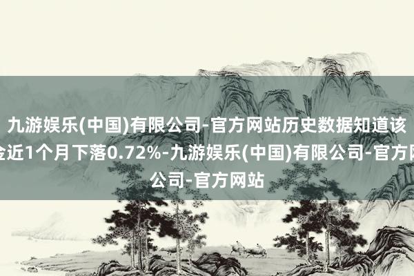 九游娱乐(中国)有限公司-官方网站历史数据知道该基金近1个月下落0.72%-九游娱乐(中国)有限公司-官方网站