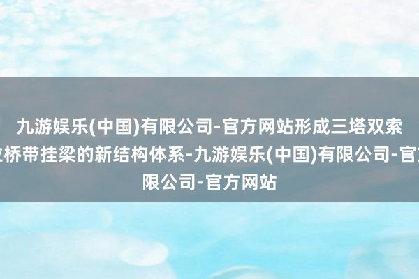 九游娱乐(中国)有限公司-官方网站形成三塔双索面斜拉桥带挂梁的新结构体系-九游娱乐(中国)有限公司-官方网站