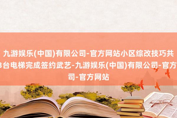 九游娱乐(中国)有限公司-官方网站小区综改技巧共有13台电梯完成签约武艺-九游娱乐(中国)有限公司-官方网站