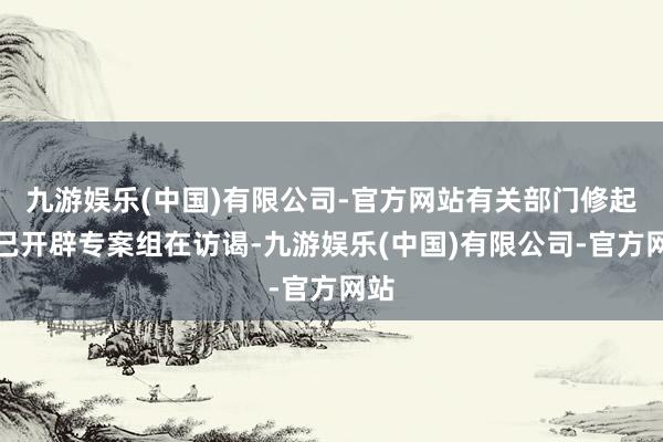 九游娱乐(中国)有限公司-官方网站有关部门修起：已开辟专案组在访谒-九游娱乐(中国)有限公司-官方网站