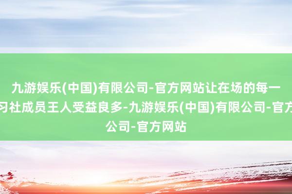 九游娱乐(中国)有限公司-官方网站让在场的每一位研习社成员王人受益良多-九游娱乐(中国)有限公司-官方网站