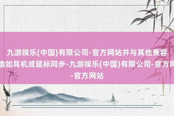 九游娱乐(中国)有限公司-官方网站并与其他兼容建造如耳机或鼠标同步-九游娱乐(中国)有限公司-官方网站