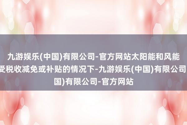 九游娱乐(中国)有限公司-官方网站太阳能和风能企业在享受税收减免或补贴的情况下-九游娱乐(中国)有限公司-官方网站