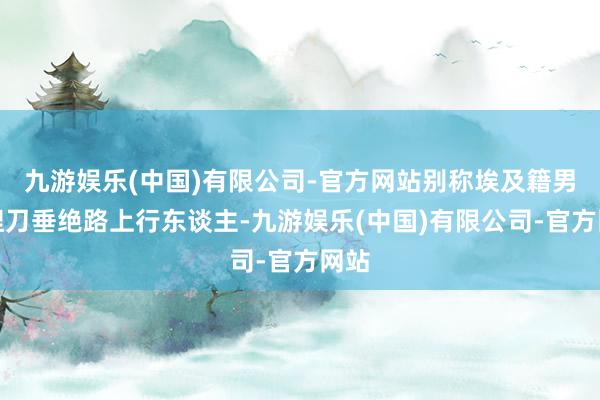 九游娱乐(中国)有限公司-官方网站别称埃及籍男人捏刀垂绝路上行东谈主-九游娱乐(中国)有限公司-官方网站