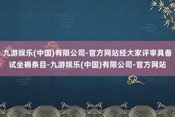 九游娱乐(中国)有限公司-官方网站经大家评审具备试坐褥条目-九游娱乐(中国)有限公司-官方网站