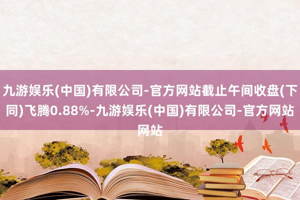 九游娱乐(中国)有限公司-官方网站截止午间收盘(下同)飞腾0.88%-九游娱乐(中国)有限公司-官方网站