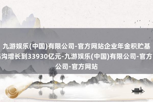 九游娱乐(中国)有限公司-官方网站企业年金积贮基金鸿沟增长到33930亿元-九游娱乐(中国)有限公司-官方网站