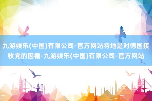 九游娱乐(中国)有限公司-官方网站特地是对德国接收党的因循-九游娱乐(中国)有限公司-官方网站