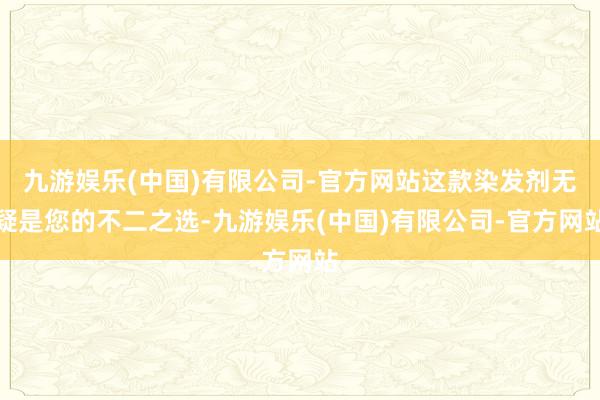 九游娱乐(中国)有限公司-官方网站这款染发剂无疑是您的不二之选-九游娱乐(中国)有限公司-官方网站