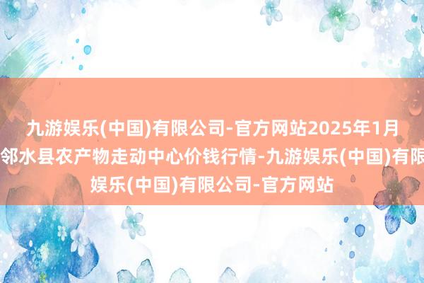 九游娱乐(中国)有限公司-官方网站2025年1月7日四川广安市邻水县农产物走动中心价钱行情-九游娱乐(中国)有限公司-官方网站