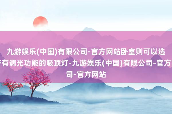 九游娱乐(中国)有限公司-官方网站卧室则可以选拔带有调光功能的吸顶灯-九游娱乐(中国)有限公司-官方网站