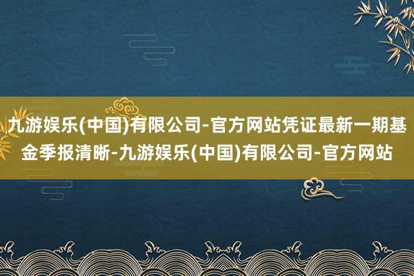 九游娱乐(中国)有限公司-官方网站凭证最新一期基金季报清晰-九游娱乐(中国)有限公司-官方网站