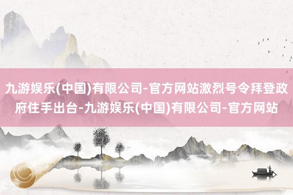 九游娱乐(中国)有限公司-官方网站激烈号令拜登政府住手出台-九游娱乐(中国)有限公司-官方网站