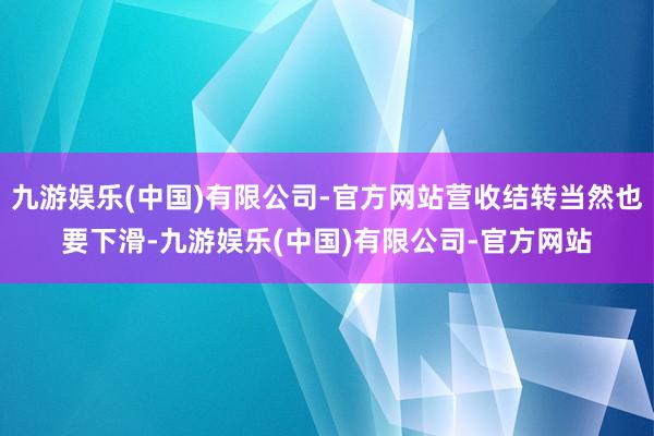 九游娱乐(中国)有限公司-官方网站营收结转当然也要下滑-九游娱乐(中国)有限公司-官方网站