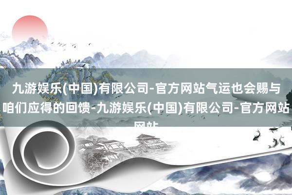 九游娱乐(中国)有限公司-官方网站气运也会赐与咱们应得的回馈-九游娱乐(中国)有限公司-官方网站